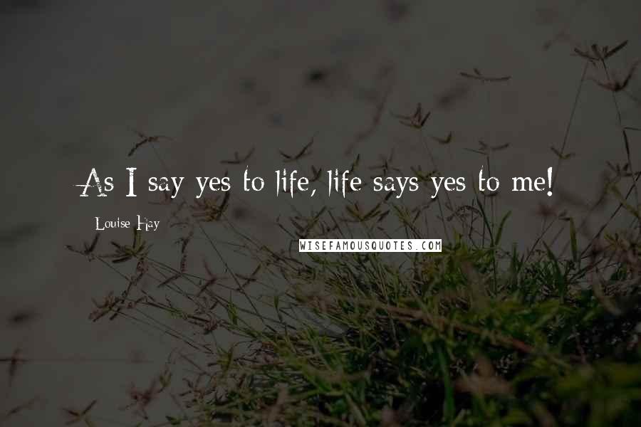 Louise Hay Quotes: As I say yes to life, life says yes to me!