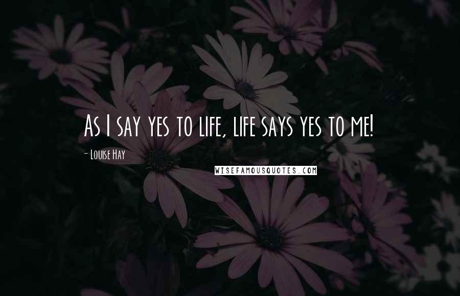 Louise Hay Quotes: As I say yes to life, life says yes to me!