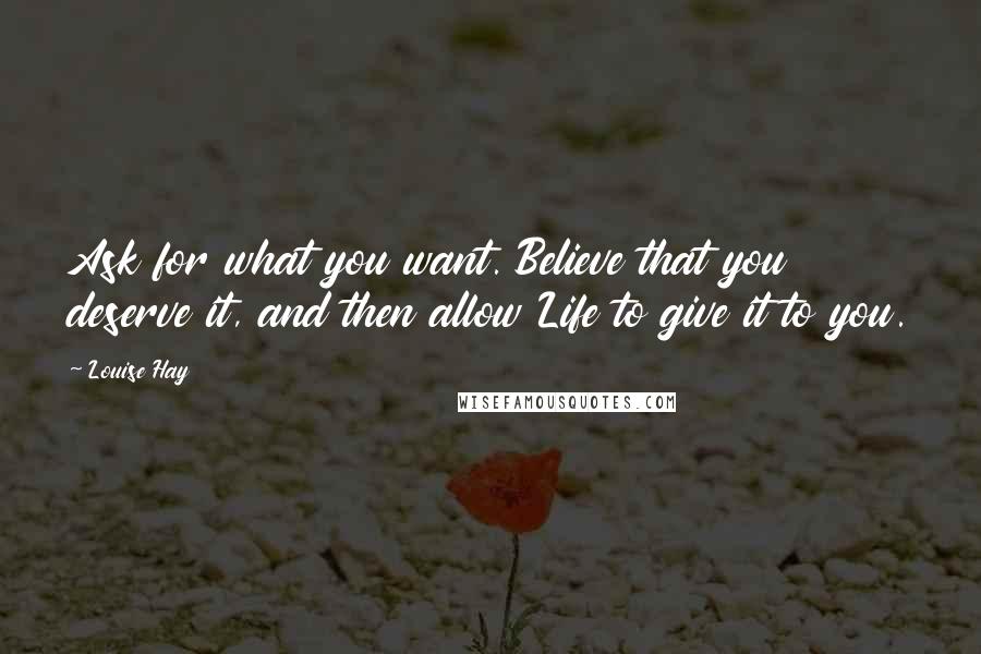 Louise Hay Quotes: Ask for what you want. Believe that you deserve it, and then allow Life to give it to you.
