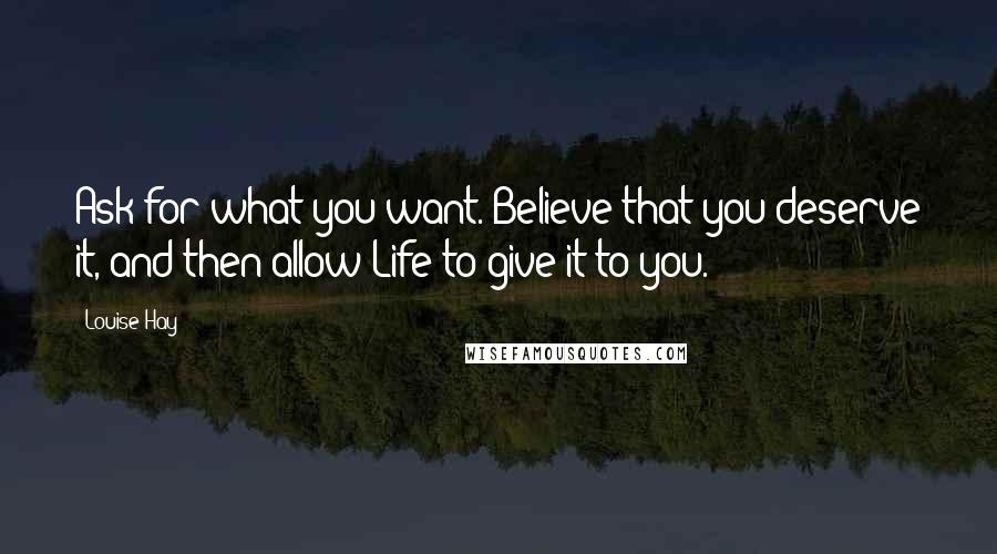 Louise Hay Quotes: Ask for what you want. Believe that you deserve it, and then allow Life to give it to you.