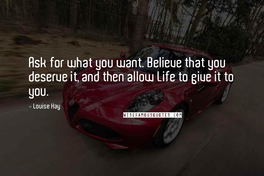 Louise Hay Quotes: Ask for what you want. Believe that you deserve it, and then allow Life to give it to you.