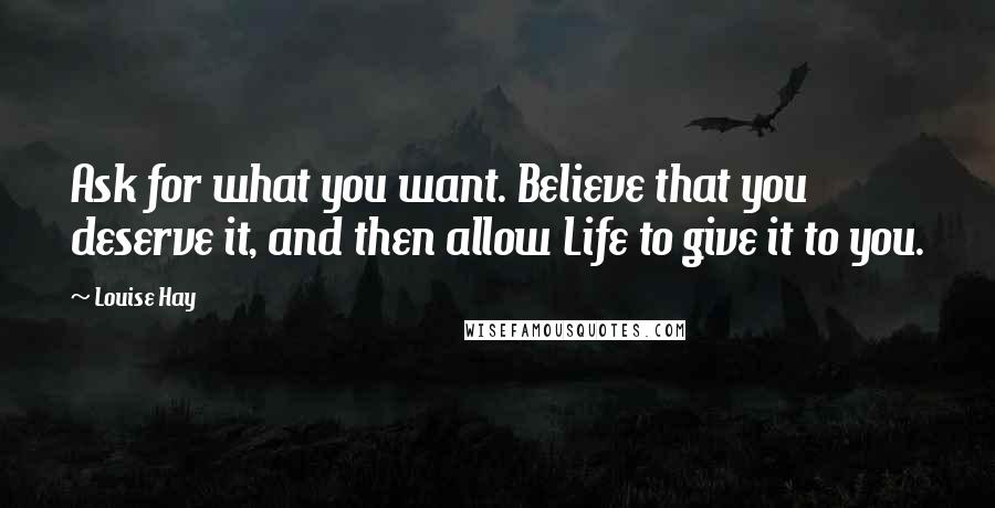 Louise Hay Quotes: Ask for what you want. Believe that you deserve it, and then allow Life to give it to you.