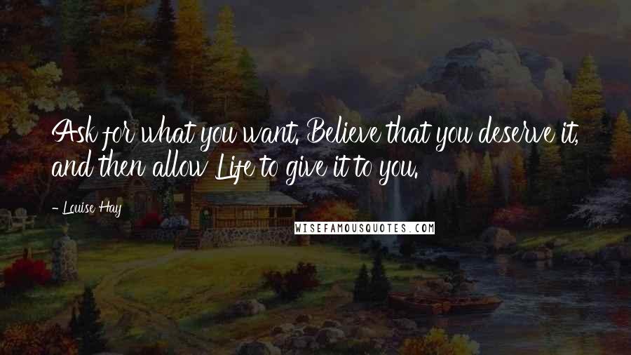 Louise Hay Quotes: Ask for what you want. Believe that you deserve it, and then allow Life to give it to you.