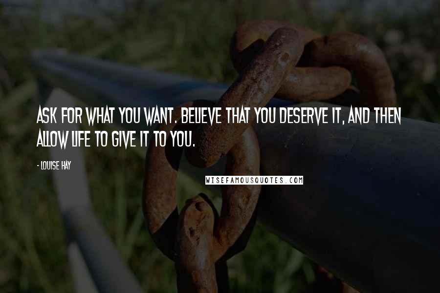 Louise Hay Quotes: Ask for what you want. Believe that you deserve it, and then allow Life to give it to you.