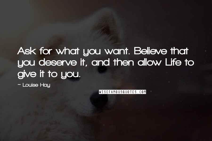 Louise Hay Quotes: Ask for what you want. Believe that you deserve it, and then allow Life to give it to you.