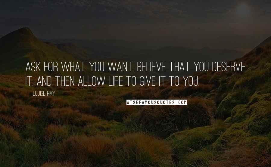 Louise Hay Quotes: Ask for what you want. Believe that you deserve it, and then allow Life to give it to you.