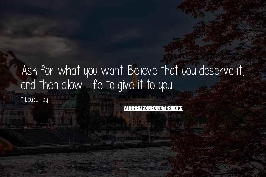 Louise Hay Quotes: Ask for what you want. Believe that you deserve it, and then allow Life to give it to you.