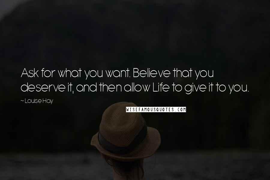 Louise Hay Quotes: Ask for what you want. Believe that you deserve it, and then allow Life to give it to you.