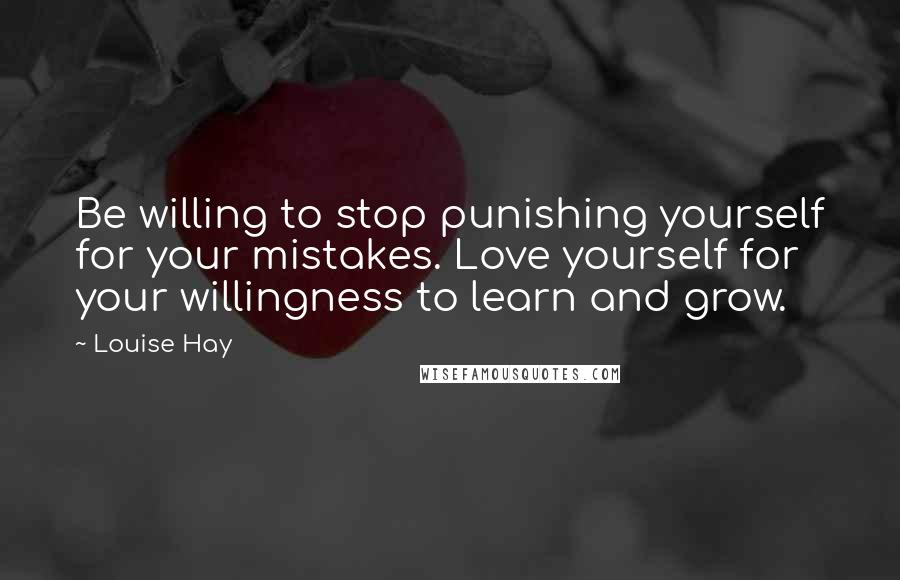 Louise Hay Quotes: Be willing to stop punishing yourself for your mistakes. Love yourself for your willingness to learn and grow.