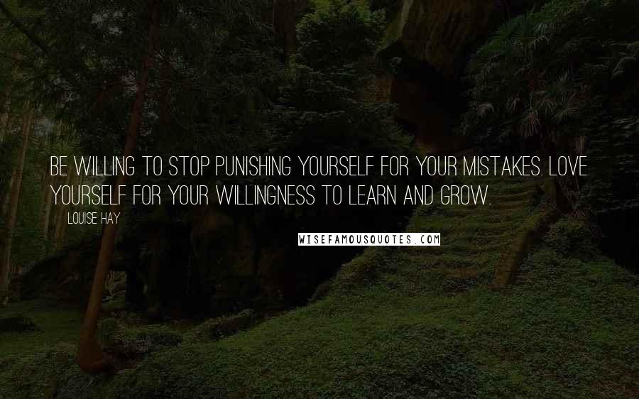 Louise Hay Quotes: Be willing to stop punishing yourself for your mistakes. Love yourself for your willingness to learn and grow.