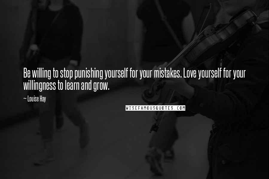 Louise Hay Quotes: Be willing to stop punishing yourself for your mistakes. Love yourself for your willingness to learn and grow.