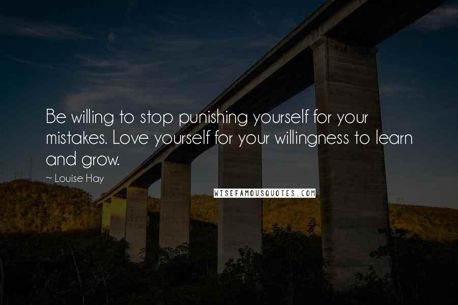 Louise Hay Quotes: Be willing to stop punishing yourself for your mistakes. Love yourself for your willingness to learn and grow.