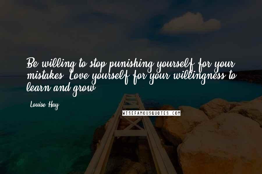 Louise Hay Quotes: Be willing to stop punishing yourself for your mistakes. Love yourself for your willingness to learn and grow.