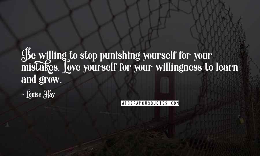 Louise Hay Quotes: Be willing to stop punishing yourself for your mistakes. Love yourself for your willingness to learn and grow.