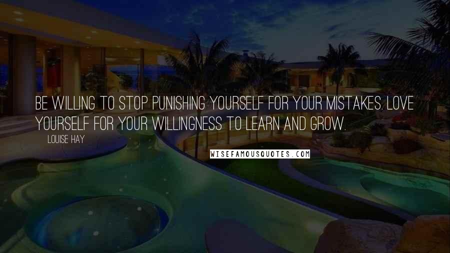 Louise Hay Quotes: Be willing to stop punishing yourself for your mistakes. Love yourself for your willingness to learn and grow.