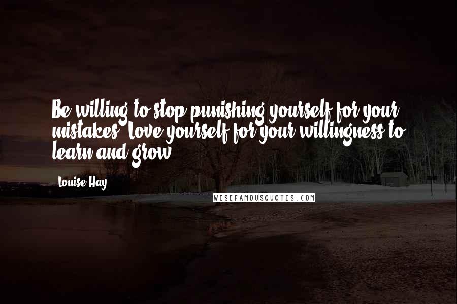 Louise Hay Quotes: Be willing to stop punishing yourself for your mistakes. Love yourself for your willingness to learn and grow.