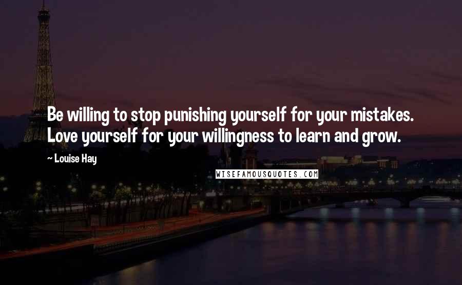 Louise Hay Quotes: Be willing to stop punishing yourself for your mistakes. Love yourself for your willingness to learn and grow.