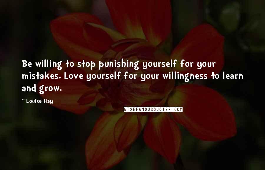 Louise Hay Quotes: Be willing to stop punishing yourself for your mistakes. Love yourself for your willingness to learn and grow.