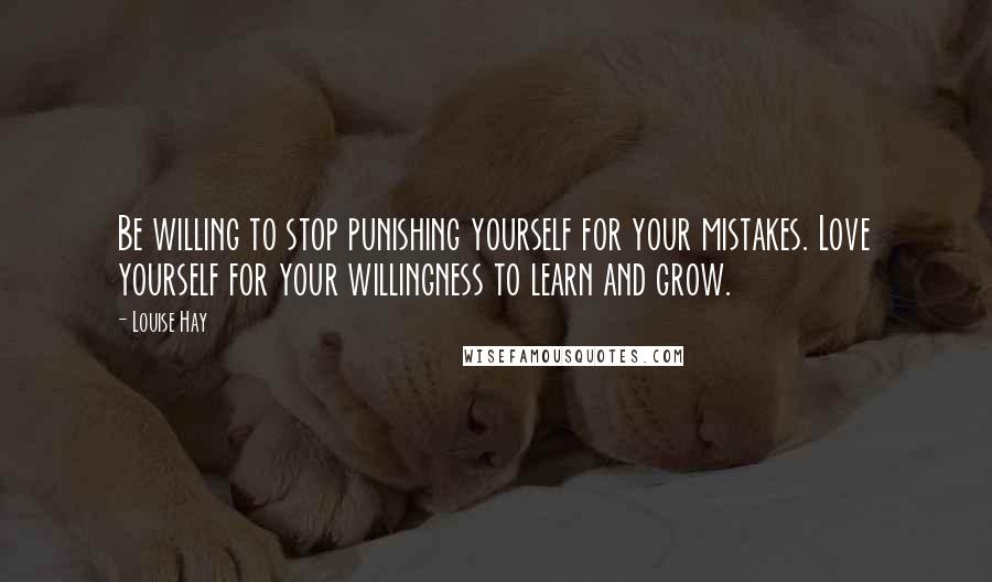 Louise Hay Quotes: Be willing to stop punishing yourself for your mistakes. Love yourself for your willingness to learn and grow.