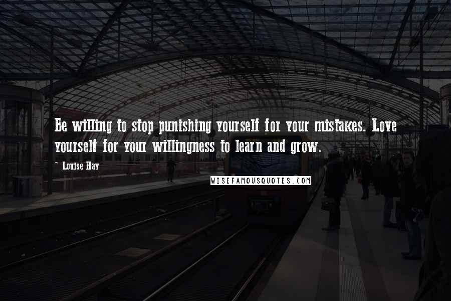 Louise Hay Quotes: Be willing to stop punishing yourself for your mistakes. Love yourself for your willingness to learn and grow.