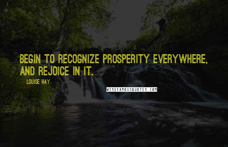 Louise Hay Quotes: Begin to recognize prosperity everywhere, and rejoice in it.