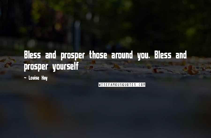 Louise Hay Quotes: Bless and prosper those around you. Bless and prosper yourself