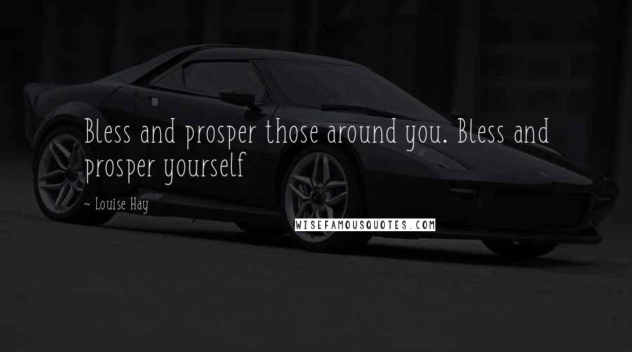 Louise Hay Quotes: Bless and prosper those around you. Bless and prosper yourself