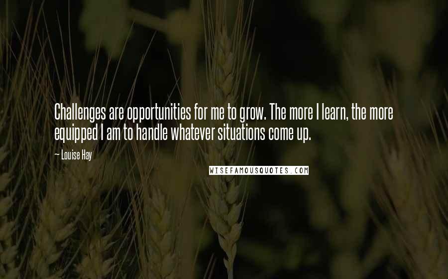 Louise Hay Quotes: Challenges are opportunities for me to grow. The more I learn, the more equipped I am to handle whatever situations come up.