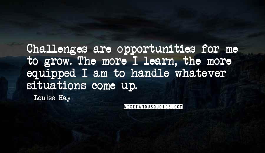 Louise Hay Quotes: Challenges are opportunities for me to grow. The more I learn, the more equipped I am to handle whatever situations come up.