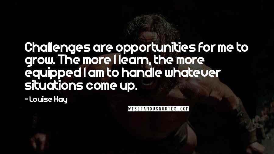 Louise Hay Quotes: Challenges are opportunities for me to grow. The more I learn, the more equipped I am to handle whatever situations come up.