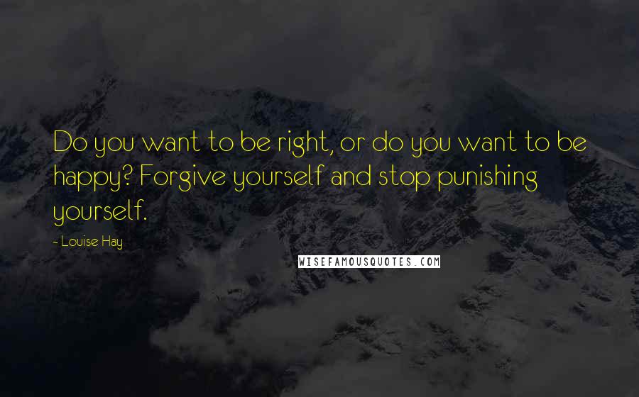 Louise Hay Quotes: Do you want to be right, or do you want to be happy? Forgive yourself and stop punishing yourself.