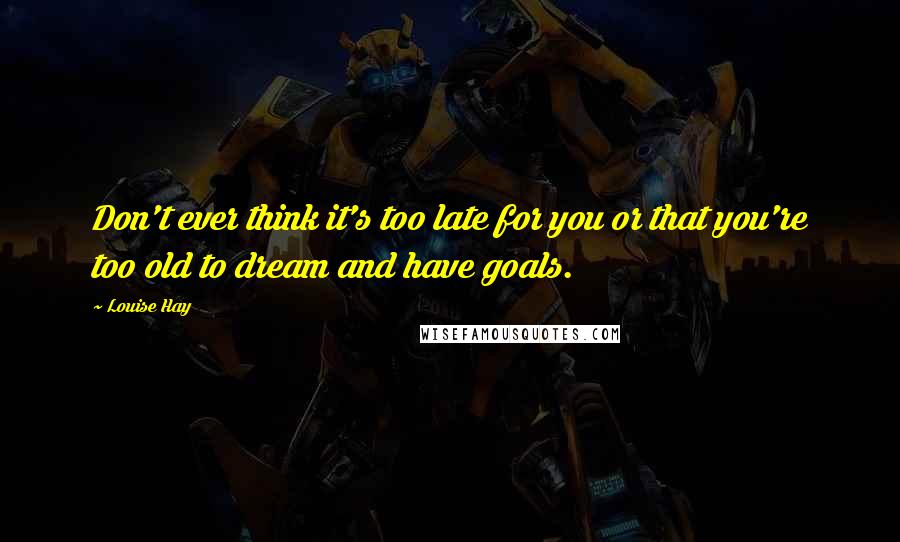 Louise Hay Quotes: Don't ever think it's too late for you or that you're too old to dream and have goals.