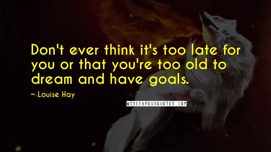 Louise Hay Quotes: Don't ever think it's too late for you or that you're too old to dream and have goals.