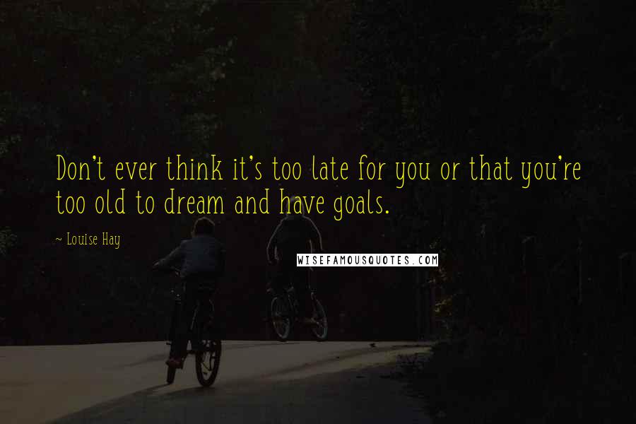 Louise Hay Quotes: Don't ever think it's too late for you or that you're too old to dream and have goals.