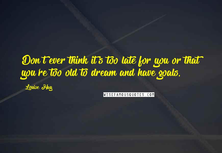 Louise Hay Quotes: Don't ever think it's too late for you or that you're too old to dream and have goals.