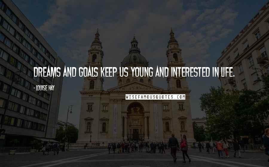 Louise Hay Quotes: Dreams and goals keep us young and interested in life.