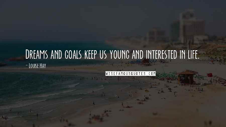 Louise Hay Quotes: Dreams and goals keep us young and interested in life.