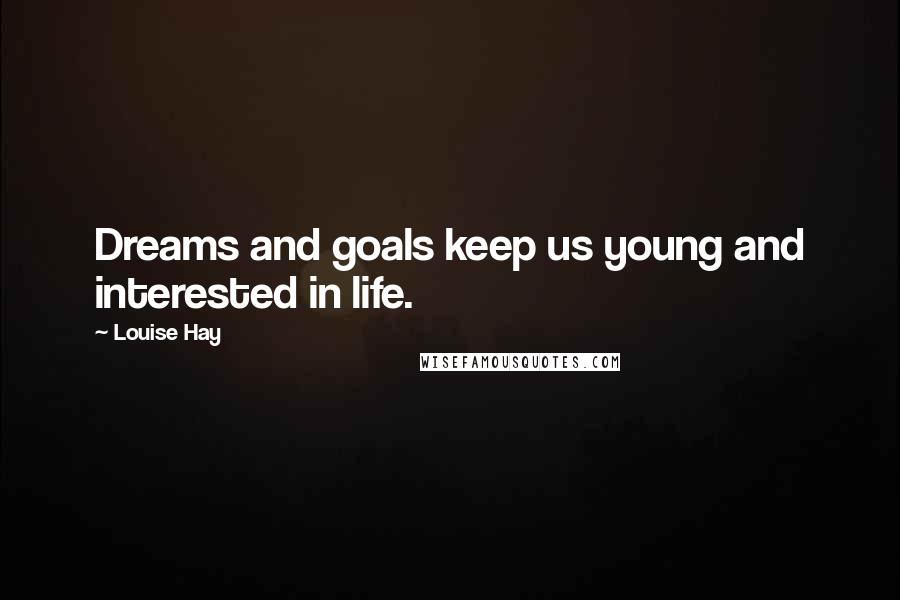 Louise Hay Quotes: Dreams and goals keep us young and interested in life.