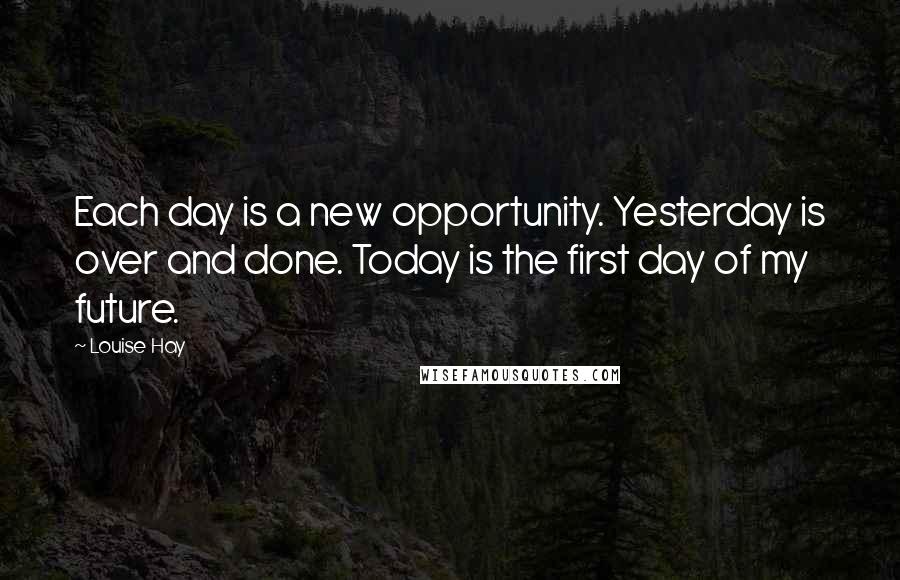 Louise Hay Quotes: Each day is a new opportunity. Yesterday is over and done. Today is the first day of my future.