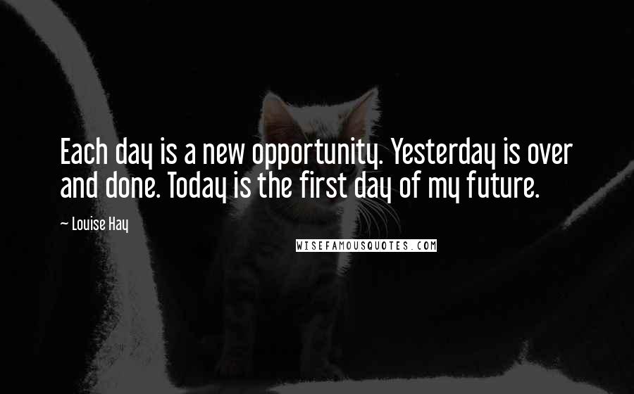 Louise Hay Quotes: Each day is a new opportunity. Yesterday is over and done. Today is the first day of my future.