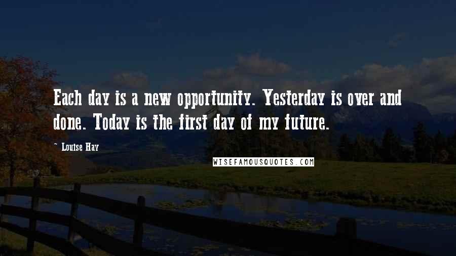 Louise Hay Quotes: Each day is a new opportunity. Yesterday is over and done. Today is the first day of my future.
