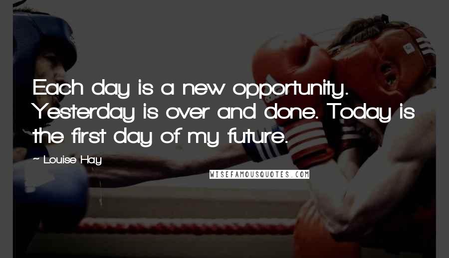 Louise Hay Quotes: Each day is a new opportunity. Yesterday is over and done. Today is the first day of my future.