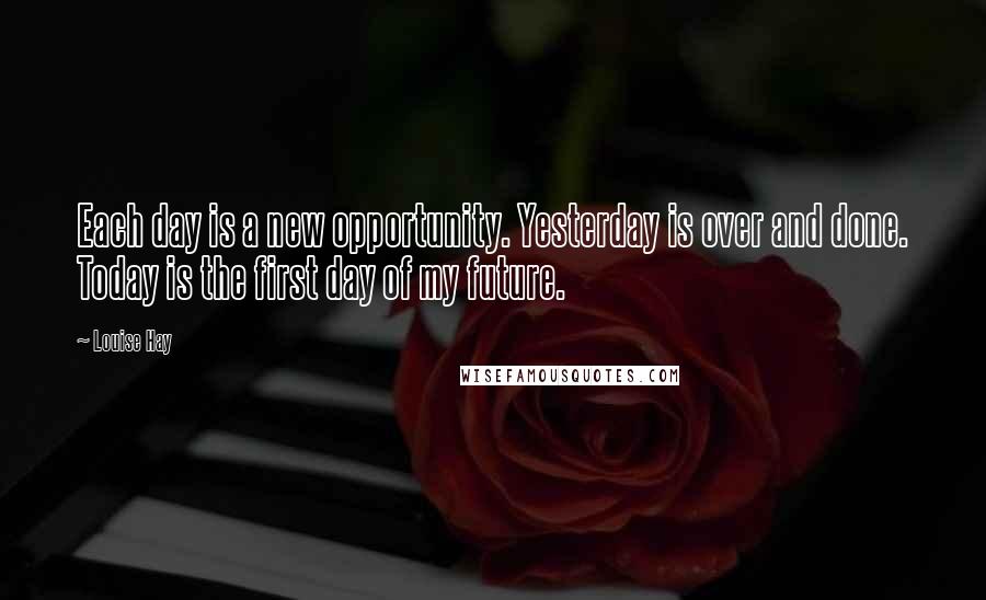 Louise Hay Quotes: Each day is a new opportunity. Yesterday is over and done. Today is the first day of my future.