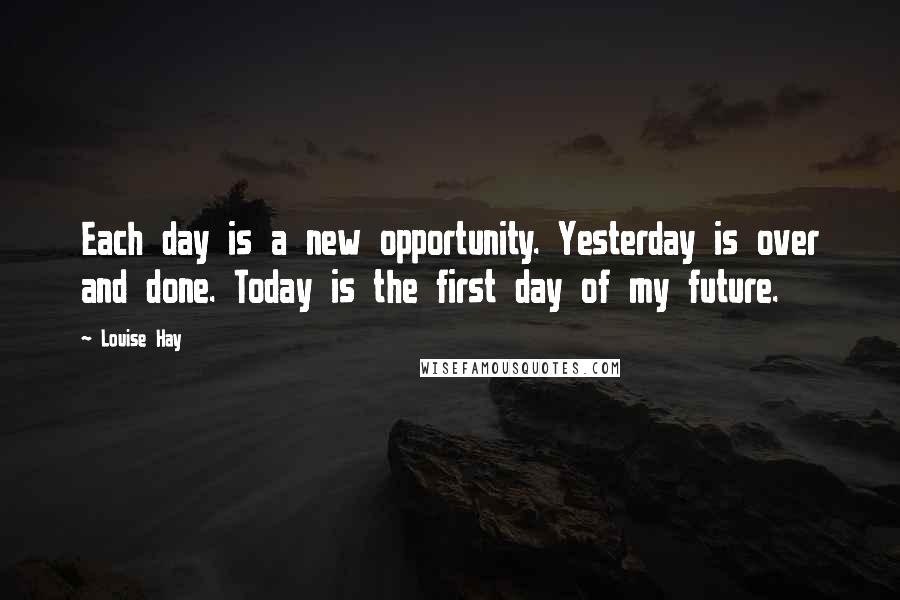 Louise Hay Quotes: Each day is a new opportunity. Yesterday is over and done. Today is the first day of my future.