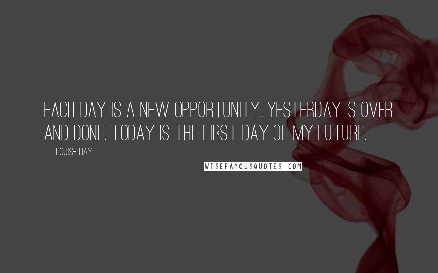 Louise Hay Quotes: Each day is a new opportunity. Yesterday is over and done. Today is the first day of my future.