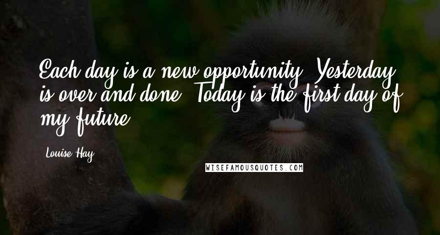 Louise Hay Quotes: Each day is a new opportunity. Yesterday is over and done. Today is the first day of my future.