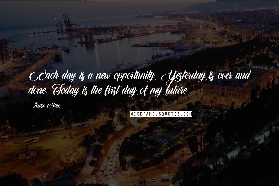 Louise Hay Quotes: Each day is a new opportunity. Yesterday is over and done. Today is the first day of my future.