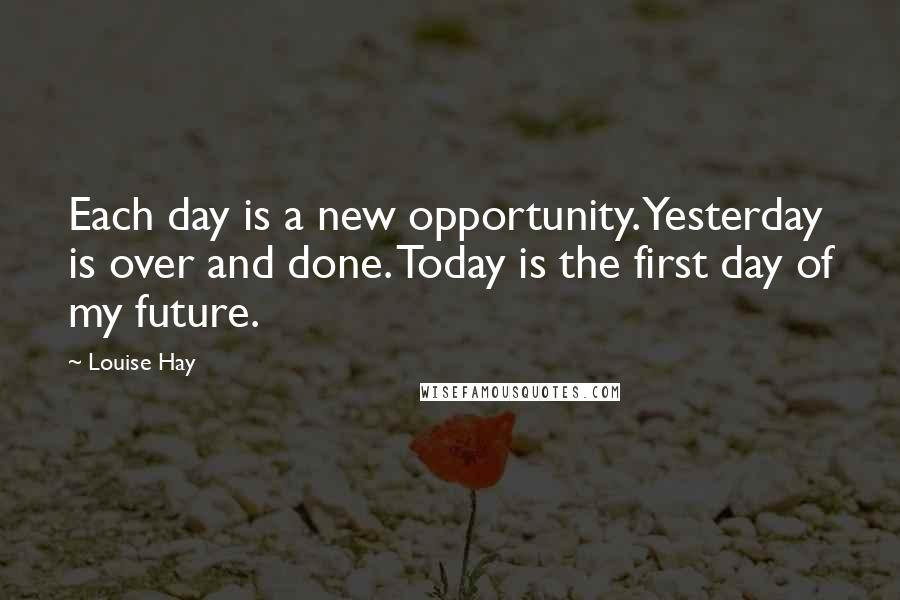 Louise Hay Quotes: Each day is a new opportunity. Yesterday is over and done. Today is the first day of my future.