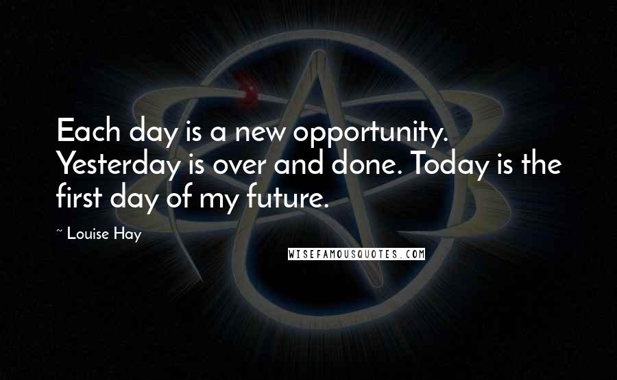 Louise Hay Quotes: Each day is a new opportunity. Yesterday is over and done. Today is the first day of my future.