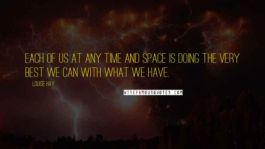 Louise Hay Quotes: Each of us at any time and space is doing the very best we can with what we have.